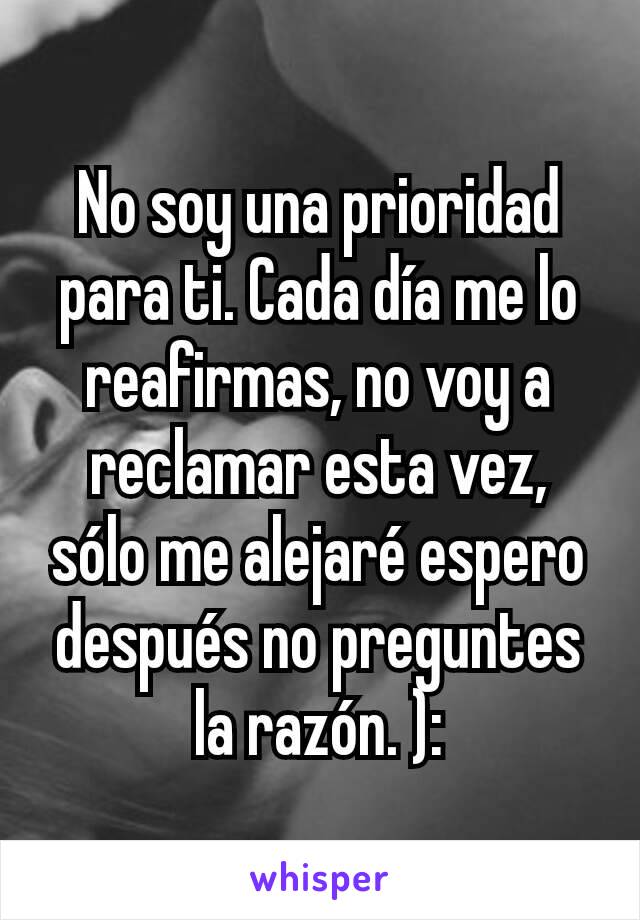 No soy una prioridad para ti. Cada día me lo reafirmas, no voy a reclamar esta vez, sólo me alejaré espero después no preguntes la razón. ):