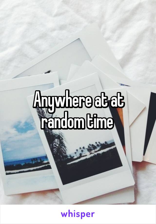 Anywhere at at random time 