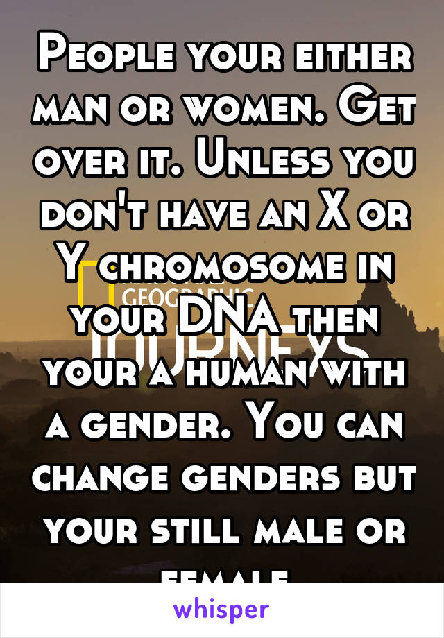 People your either man or women. Get over it. Unless you don't have an X or Y chromosome in your DNA then your a human with a gender. You can change genders but your still male or female