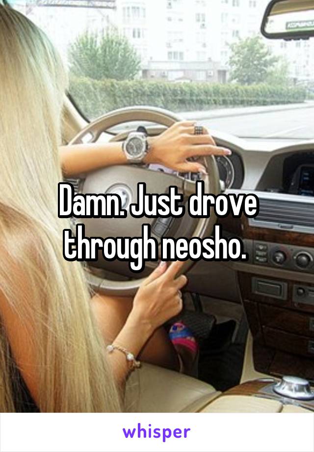 Damn. Just drove through neosho. 