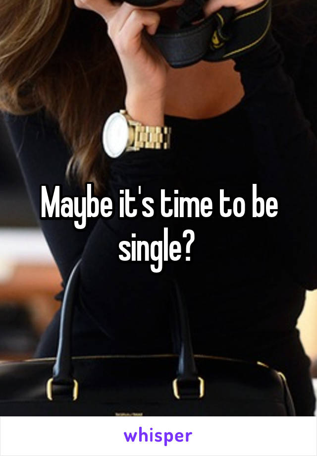 Maybe it's time to be single? 