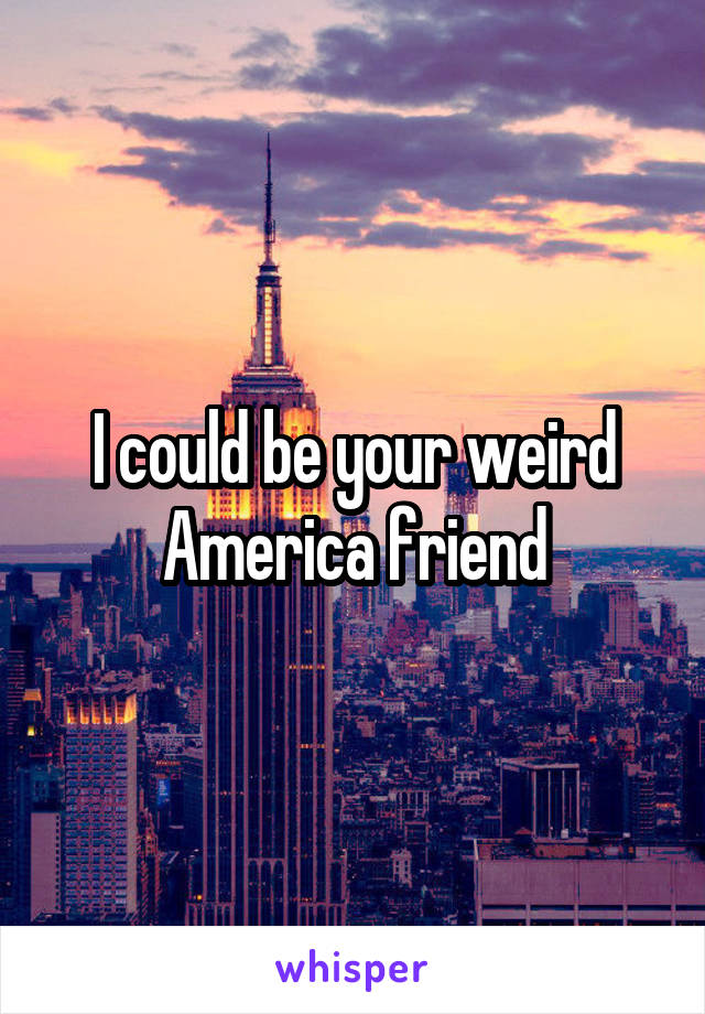 I could be your weird America friend