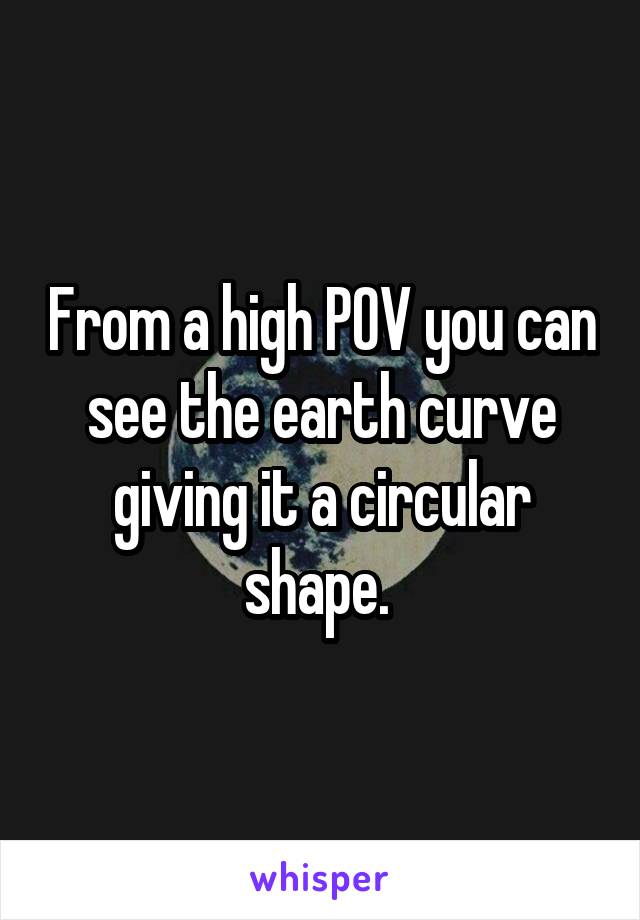 From a high POV you can see the earth curve giving it a circular shape. 