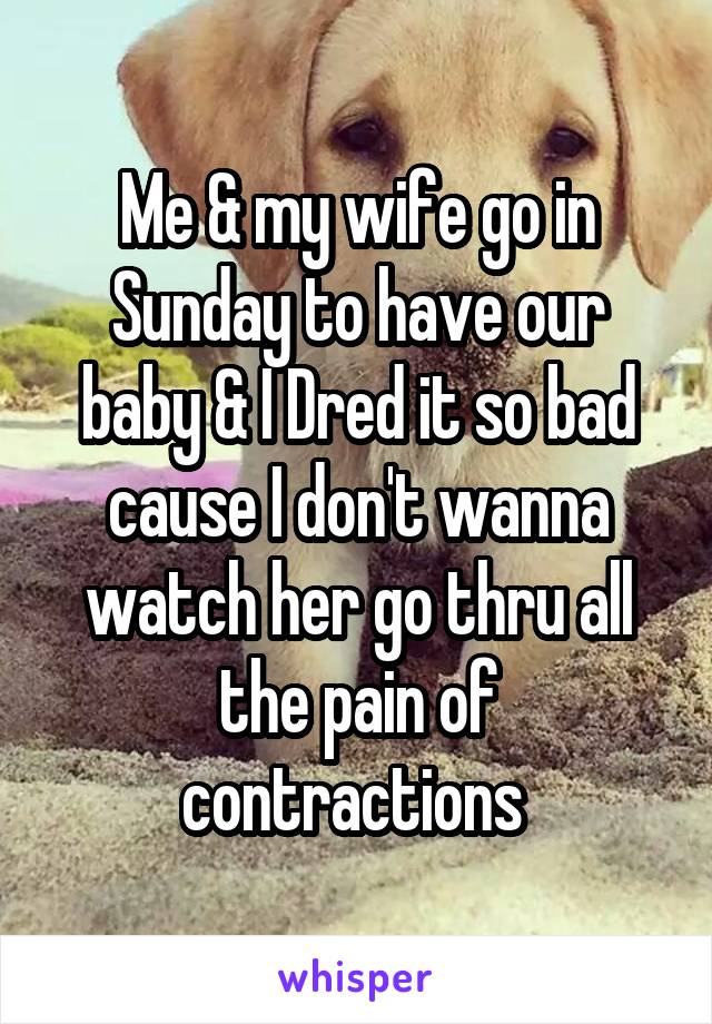 Me & my wife go in Sunday to have our baby & I Dred it so bad cause I don't wanna watch her go thru all the pain of contractions 