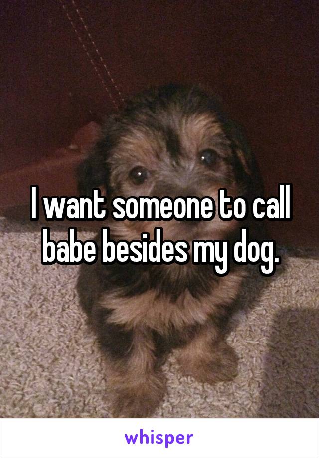 I want someone to call babe besides my dog.