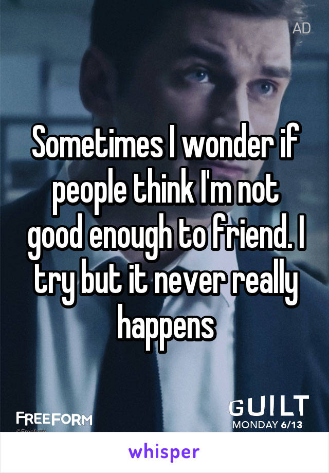 Sometimes I wonder if people think I'm not good enough to friend. I try but it never really happens