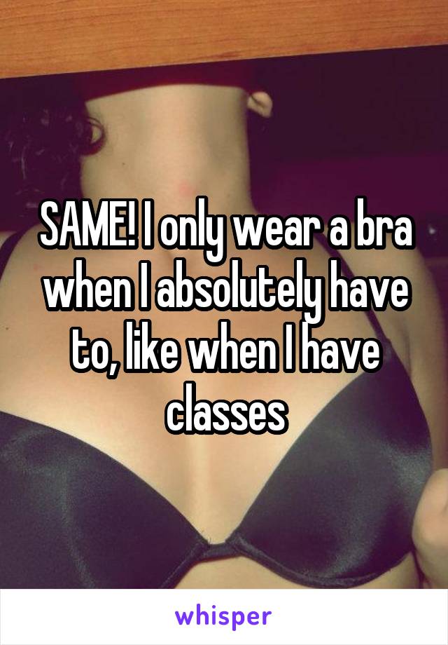 SAME! I only wear a bra when I absolutely have to, like when I have classes