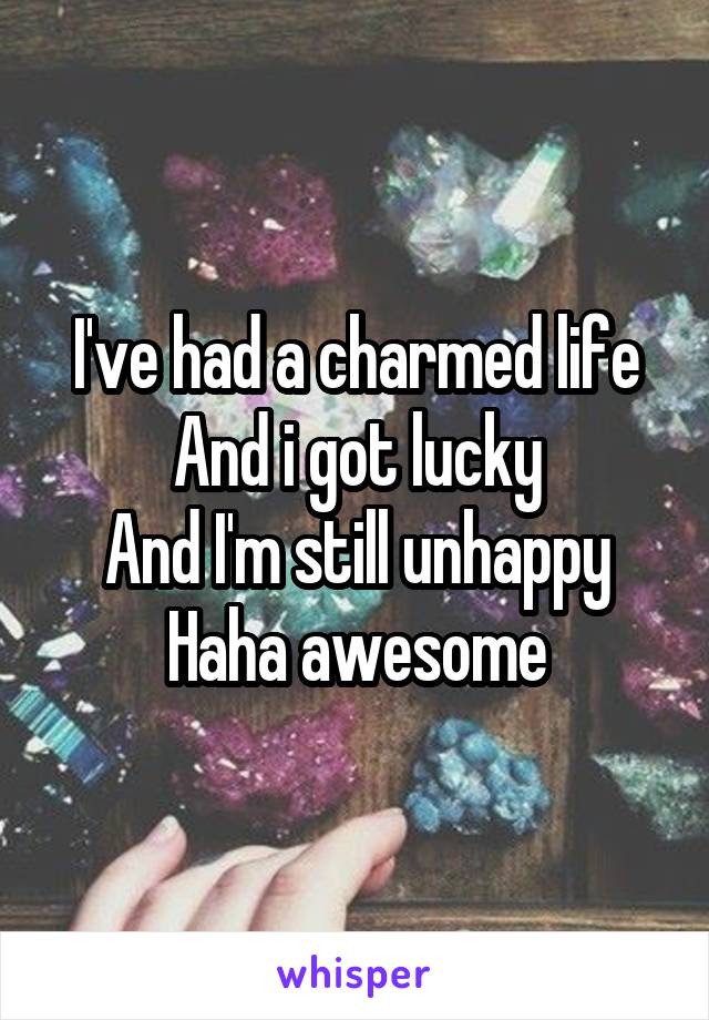 I've had a charmed life
And i got lucky
And I'm still unhappy
Haha awesome