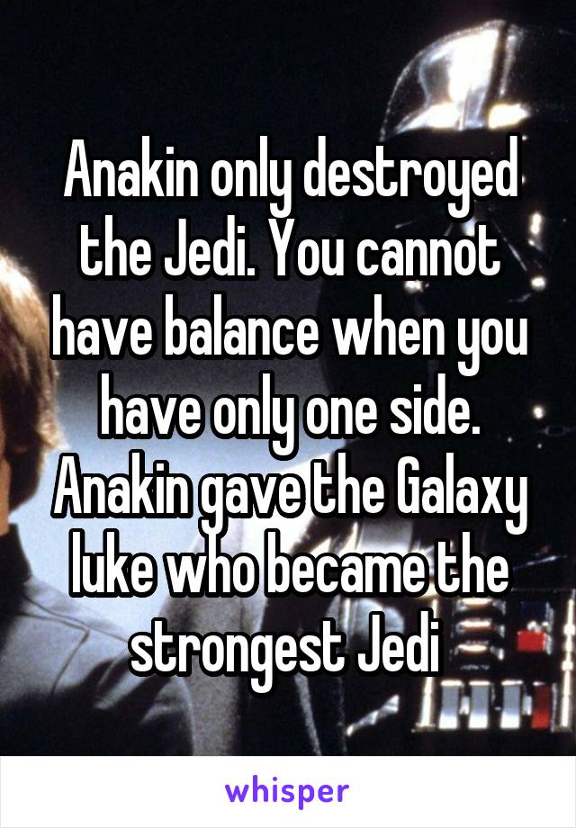 Anakin only destroyed the Jedi. You cannot have balance when you have only one side. Anakin gave the Galaxy luke who became the strongest Jedi 