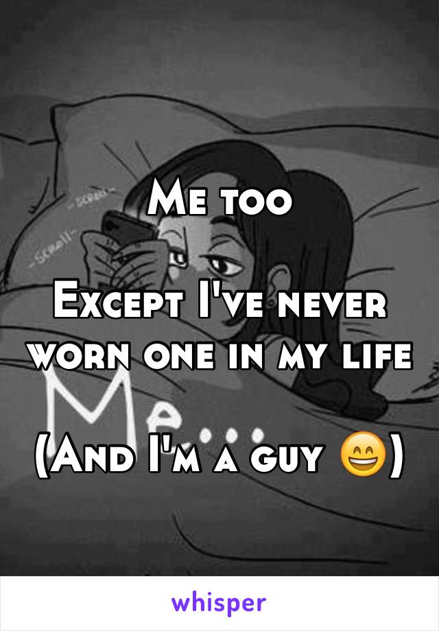 Me too

Except I've never worn one in my life

(And I'm a guy 😄)