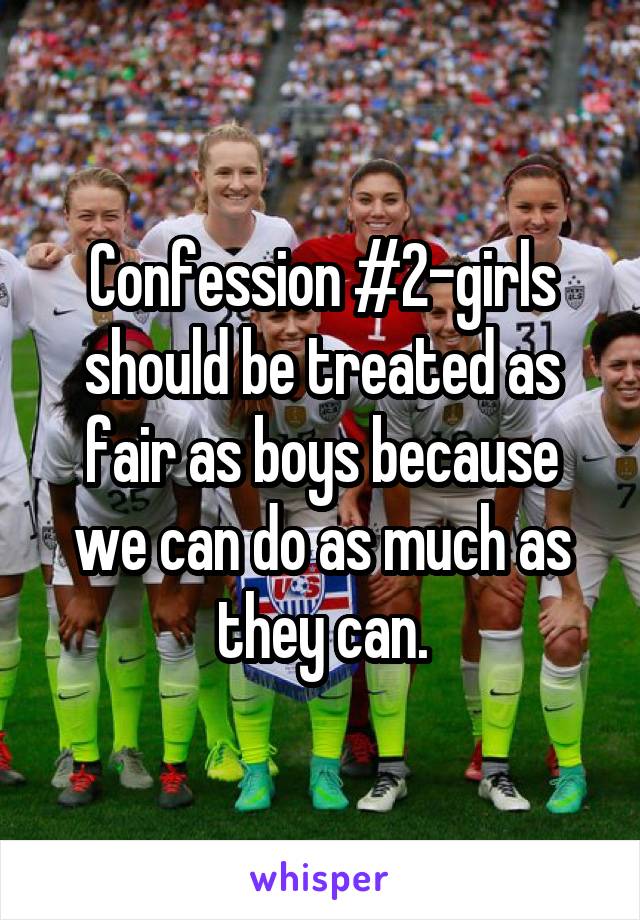 Confession #2-girls should be treated as fair as boys because we can do as much as they can.