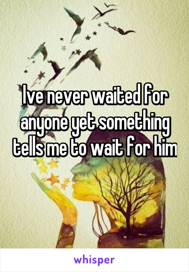 Ive never waited for anyone yet something tells me to wait for him 