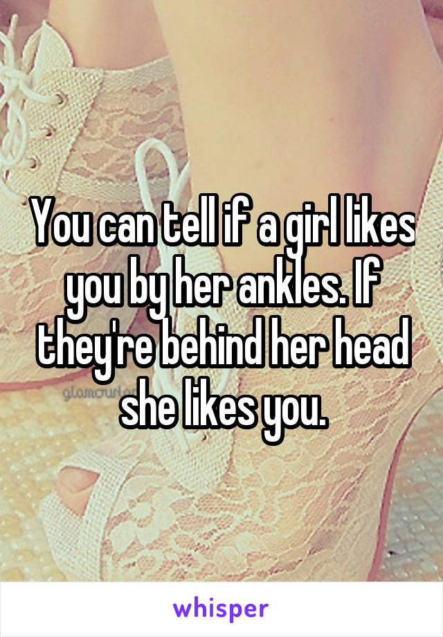 You can tell if a girl likes you by her ankles. If they're behind her head she likes you.
