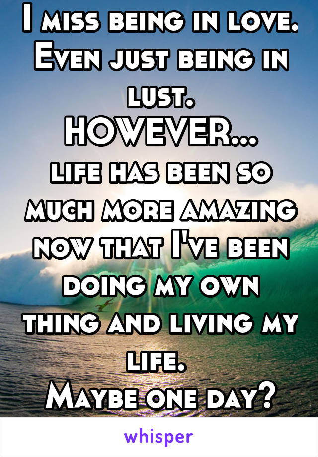 I miss being in love. Even just being in lust.
HOWEVER...
life has been so much more amazing now that I've been doing my own thing and living my life. 
Maybe one day?
Do I even care?