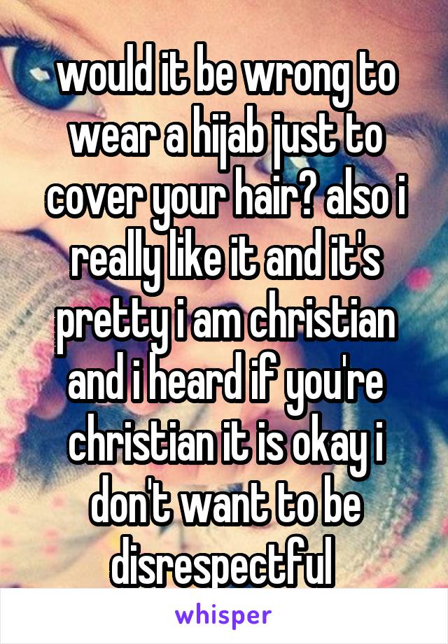 would it be wrong to wear a hijab just to cover your hair? also i really like it and it's pretty i am christian and i heard if you're christian it is okay i don't want to be disrespectful 