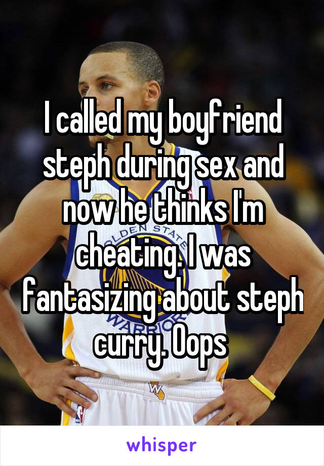 I called my boyfriend steph during sex and now he thinks I'm cheating. I was fantasizing about steph curry. Oops 