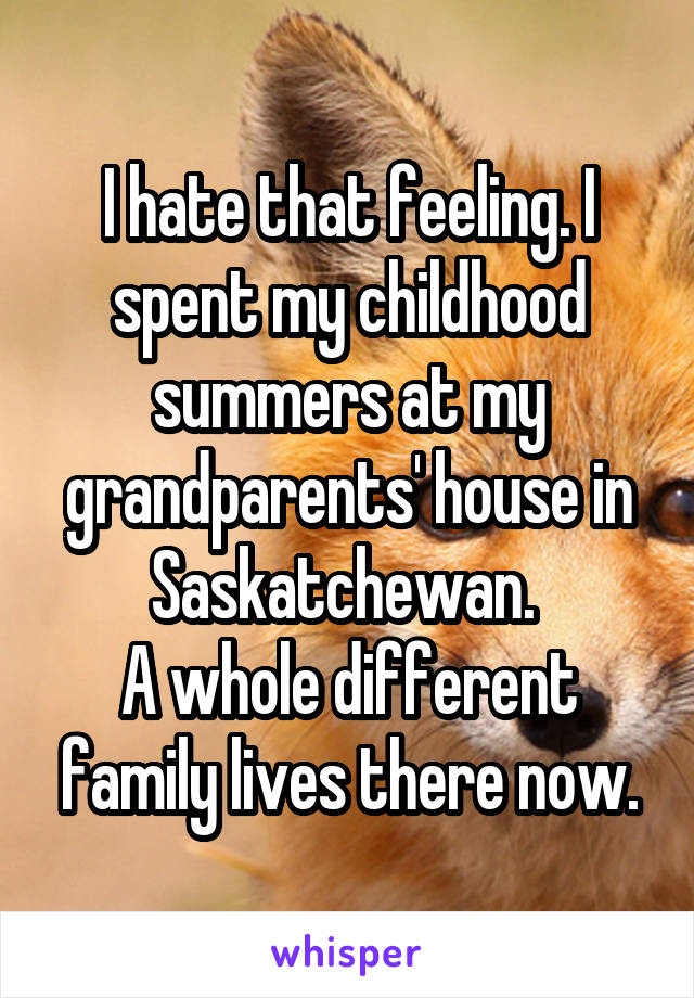 I hate that feeling. I spent my childhood summers at my grandparents' house in Saskatchewan. 
A whole different family lives there now.