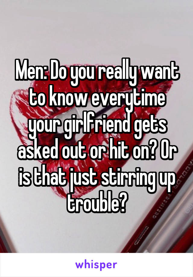 Men: Do you really want to know everytime your girlfriend gets asked out or hit on? Or is that just stirring up trouble?