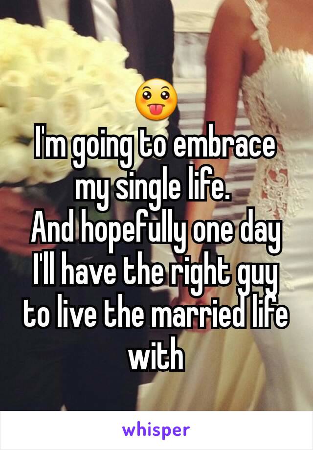 😛
I'm going to embrace my single life. 
And hopefully one day I'll have the right guy to live the married life with