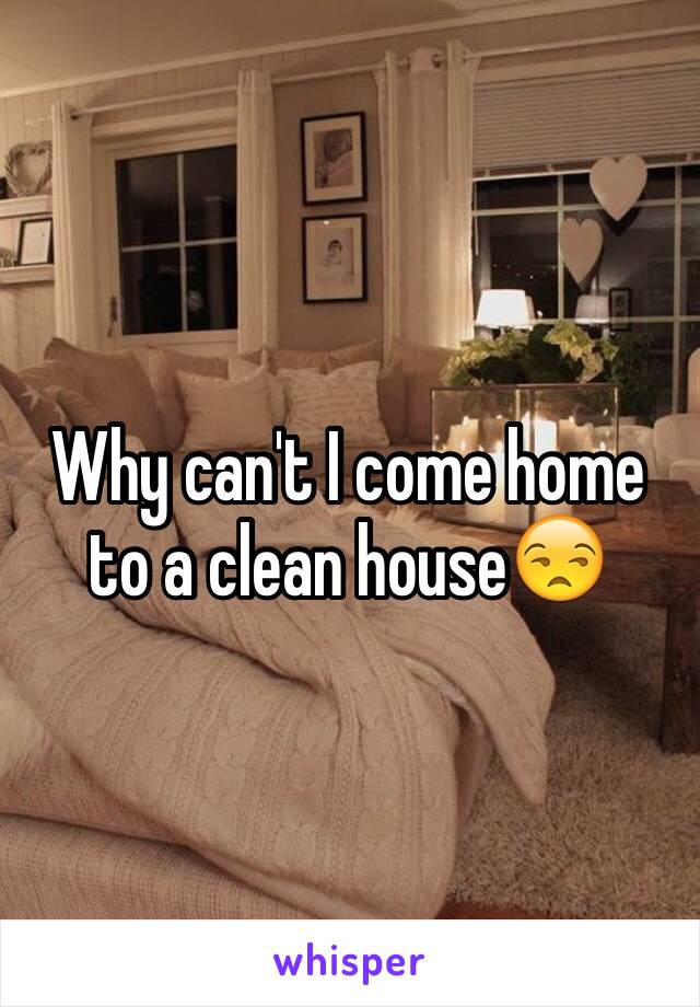 Why can't I come home to a clean house😒