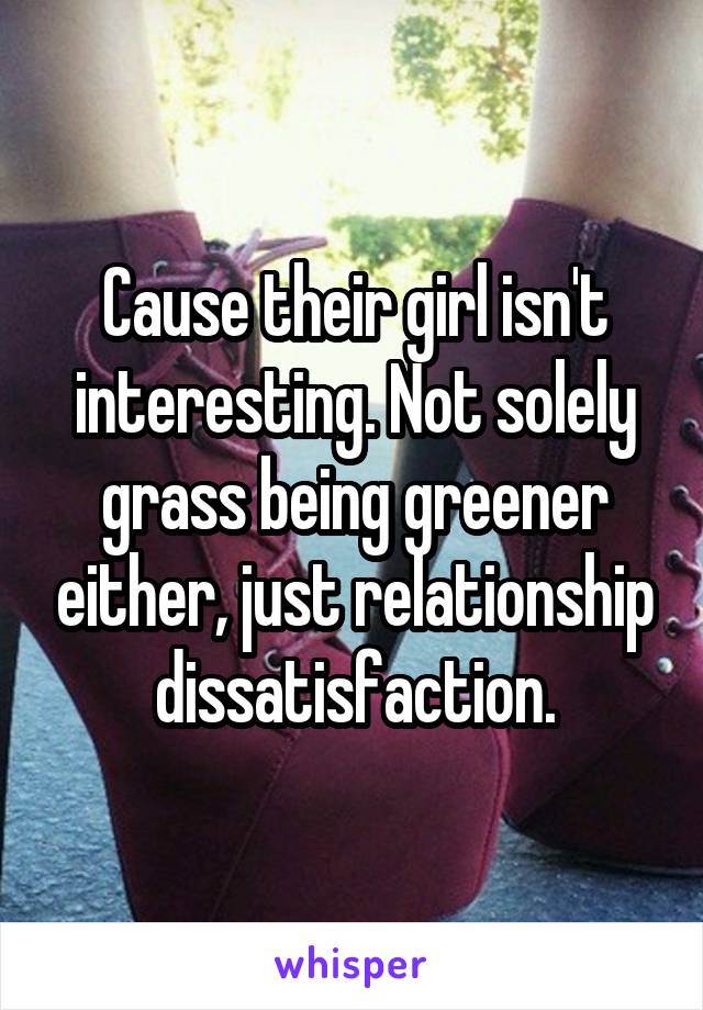 Cause their girl isn't interesting. Not solely grass being greener either, just relationship dissatisfaction.