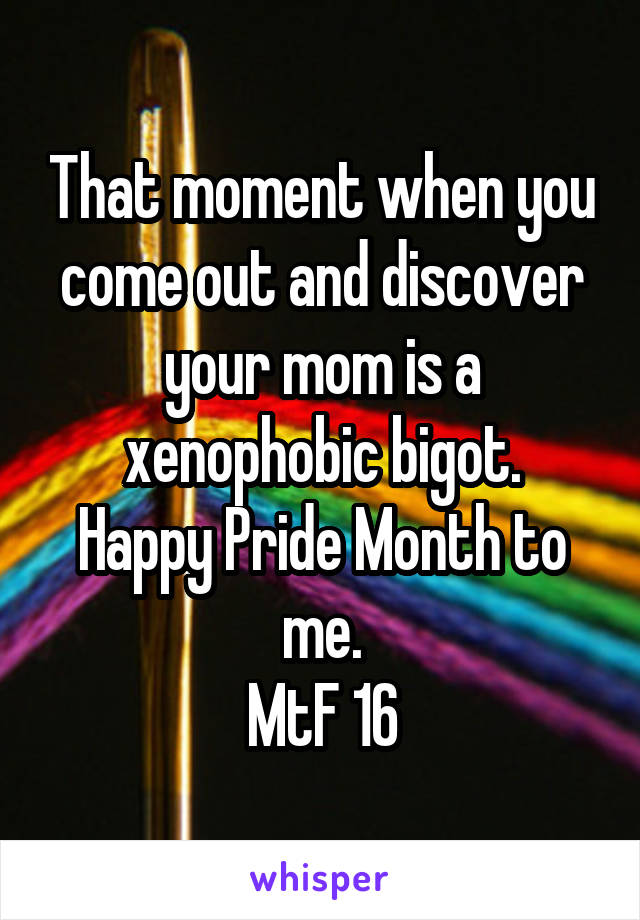 That moment when you come out and discover your mom is a xenophobic bigot.
Happy Pride Month to me.
MtF 16