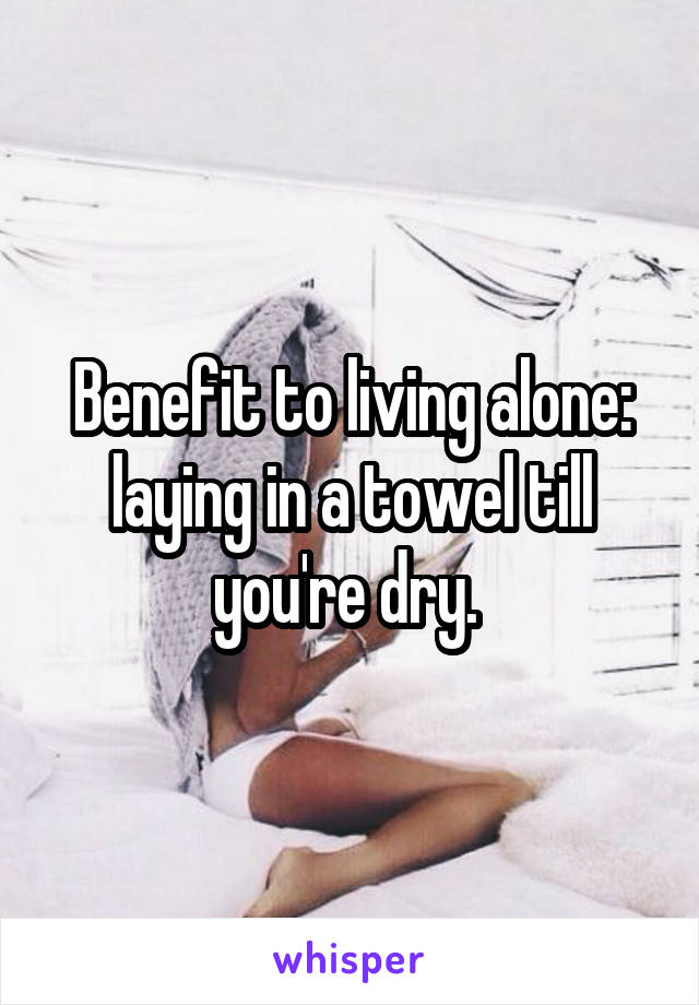 Benefit to living alone: laying in a towel till you're dry. 