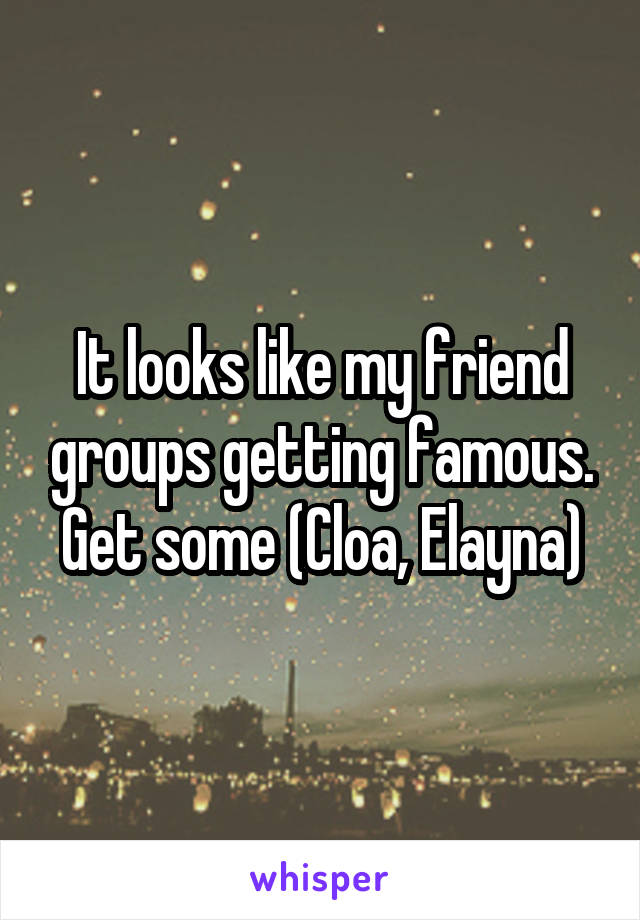 It looks like my friend groups getting famous. Get some (Cloa, Elayna)