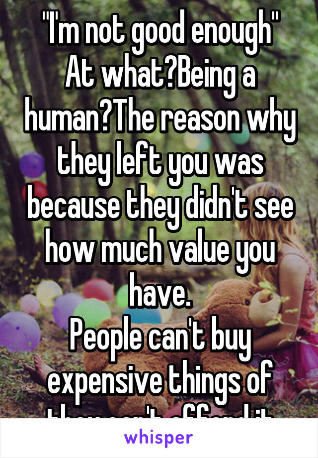 "I'm not good enough"
At what?Being a human?The reason why they left you was because they didn't see how much value you have.
People can't buy expensive things of they can't afford it