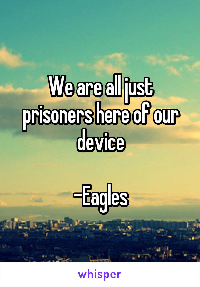 We are all just prisoners here of our device

-Eagles