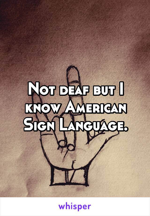 Not deaf but I know American Sign Language.