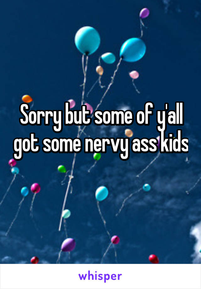 Sorry but some of y'all got some nervy ass kids 