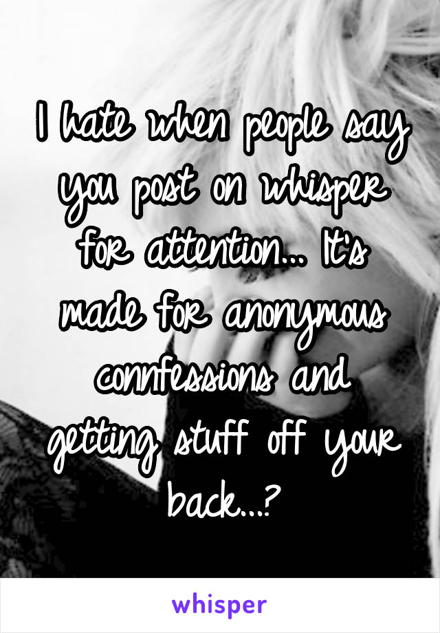 I hate when people say you post on whisper for attention... It's made for anonymous connfessions and getting stuff off your back...?