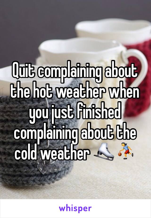 Quit complaining about the hot weather when you just finished complaining about the cold weather ⛸⛹