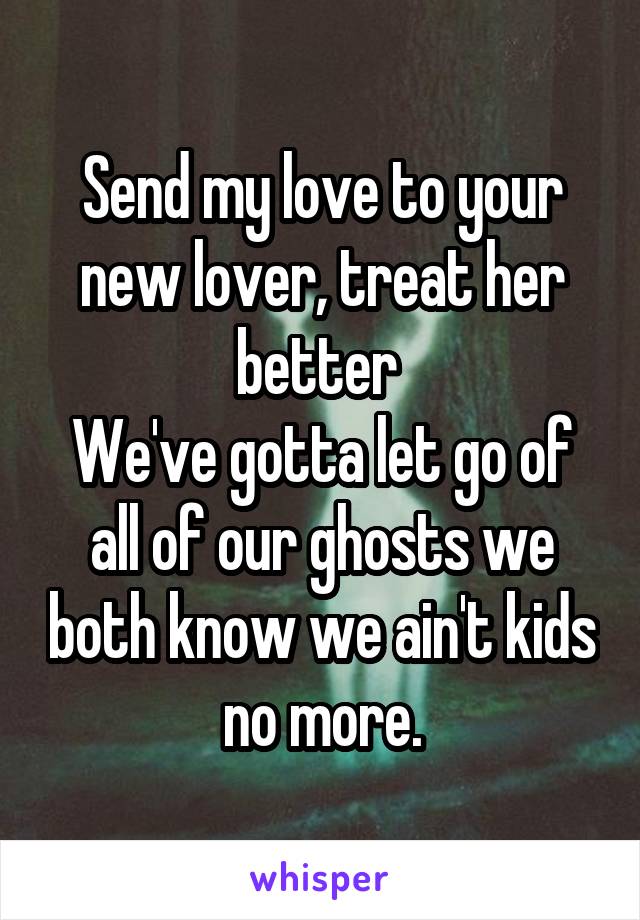 Send my love to your new lover, treat her better 
We've gotta let go of all of our ghosts we both know we ain't kids no more.