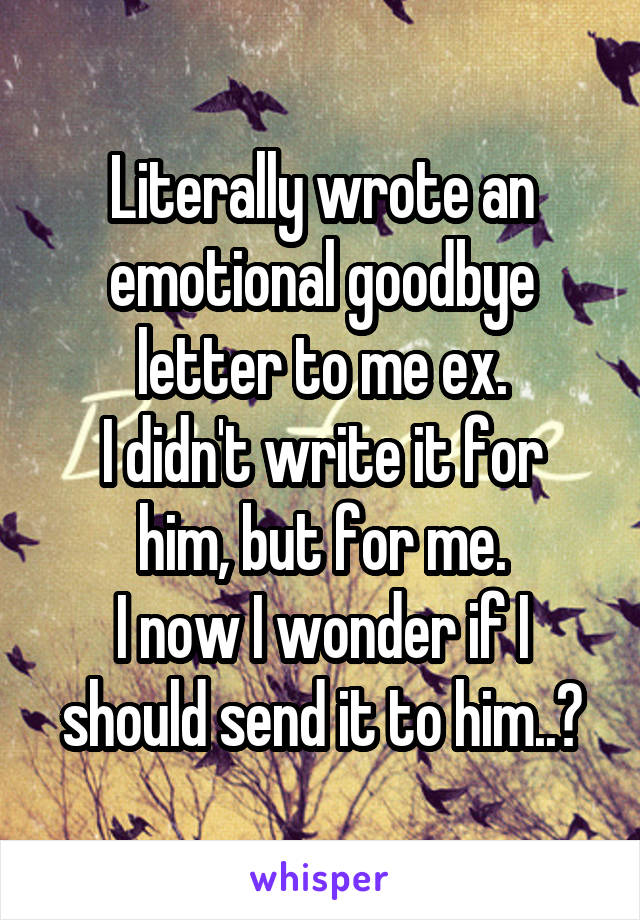 Literally wrote an emotional goodbye letter to me ex.
I didn't write it for him, but for me.
I now I wonder if I should send it to him..?