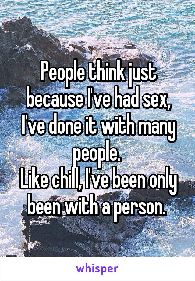 People think just because I've had sex, I've done it with many people. 
Like chill, I've been only been with a person. 