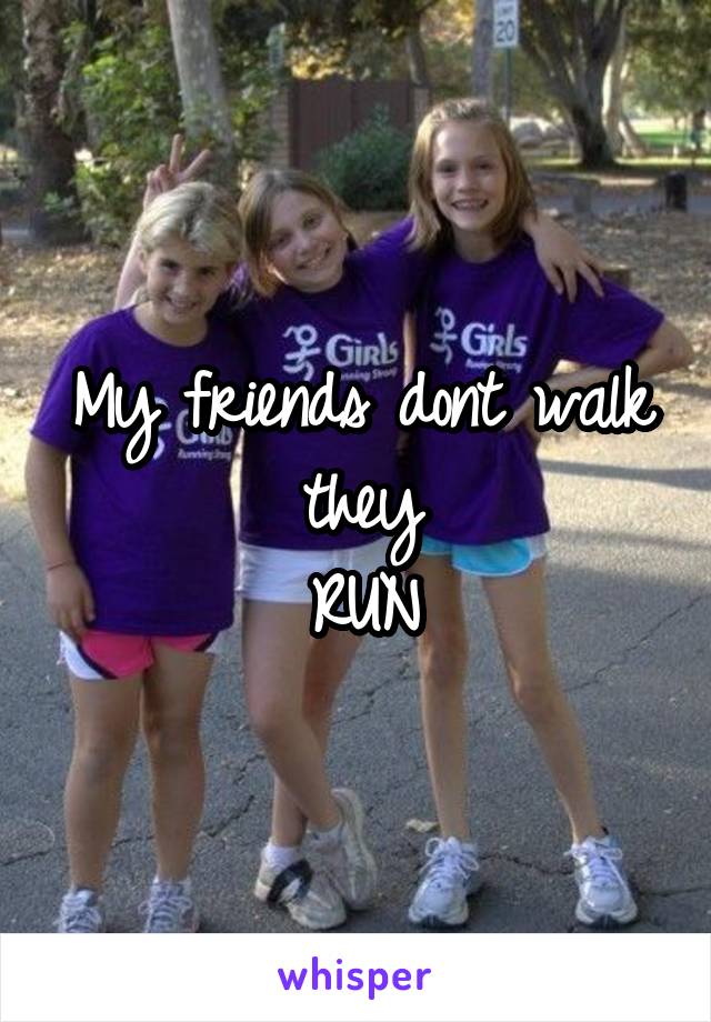 My friends dont walk they
RUN