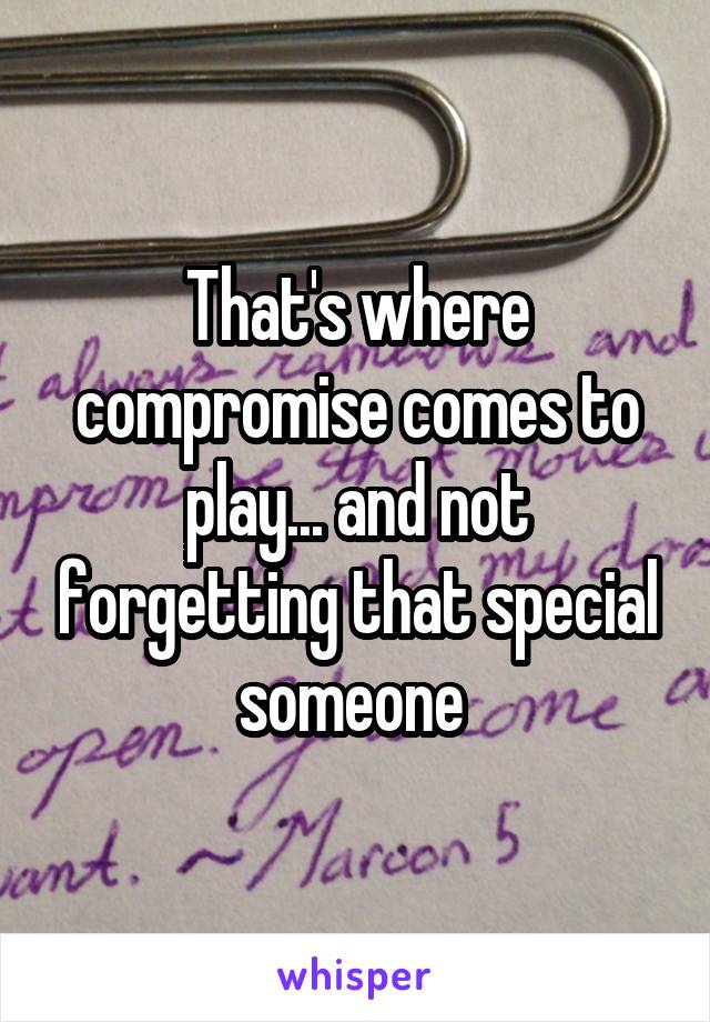 That's where compromise comes to play... and not forgetting that special someone 