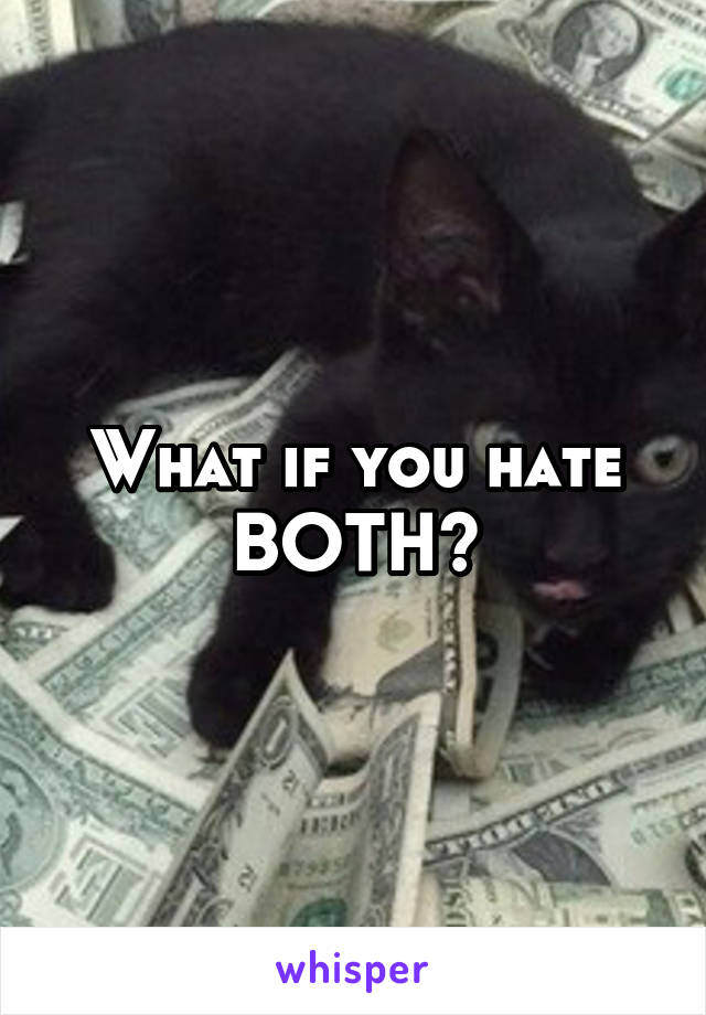 What if you hate BOTH?