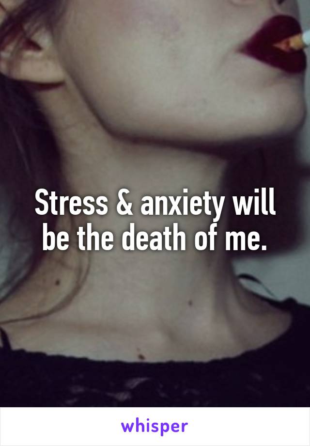 Stress & anxiety will be the death of me.