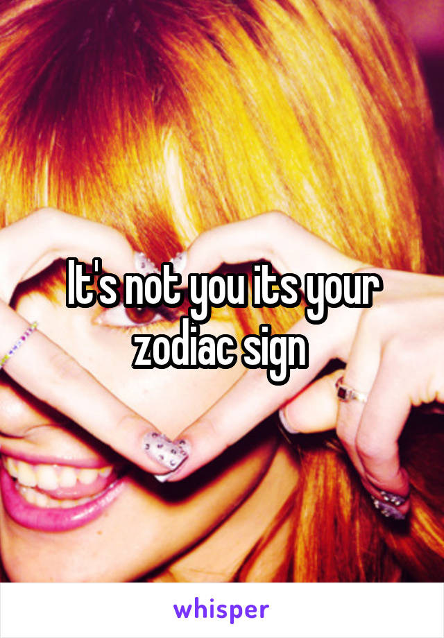 It's not you its your zodiac sign 