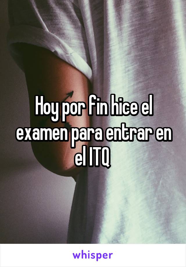 Hoy por fin hice el examen para entrar en el ITQ 