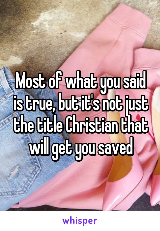 Most of what you said is true, but it's not just the title Christian that will get you saved