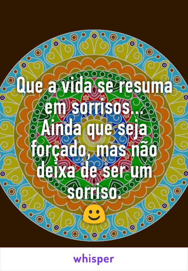 Que a vida se resuma em sorrisos...
Ainda que seja forçado, mas não deixa de ser um sorriso.
☺