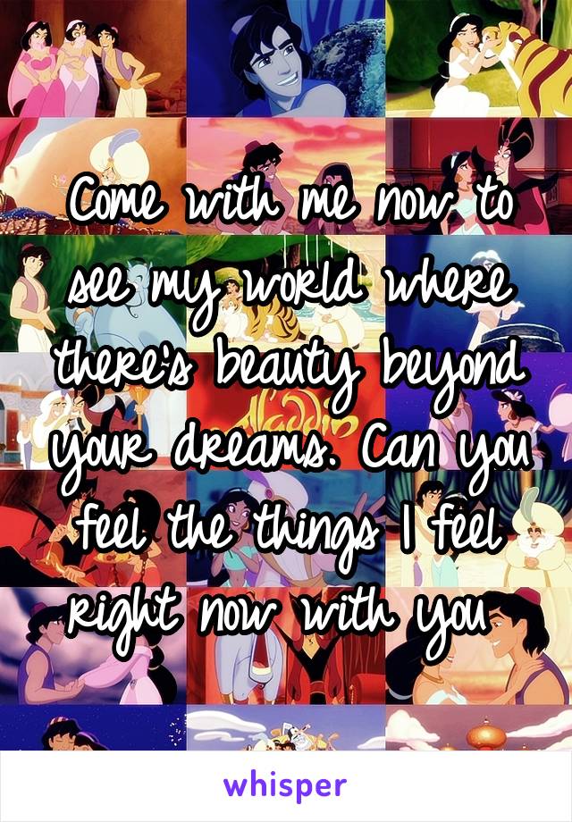 Come with me now to see my world where there's beauty beyond your dreams. Can you feel the things I feel right now with you 