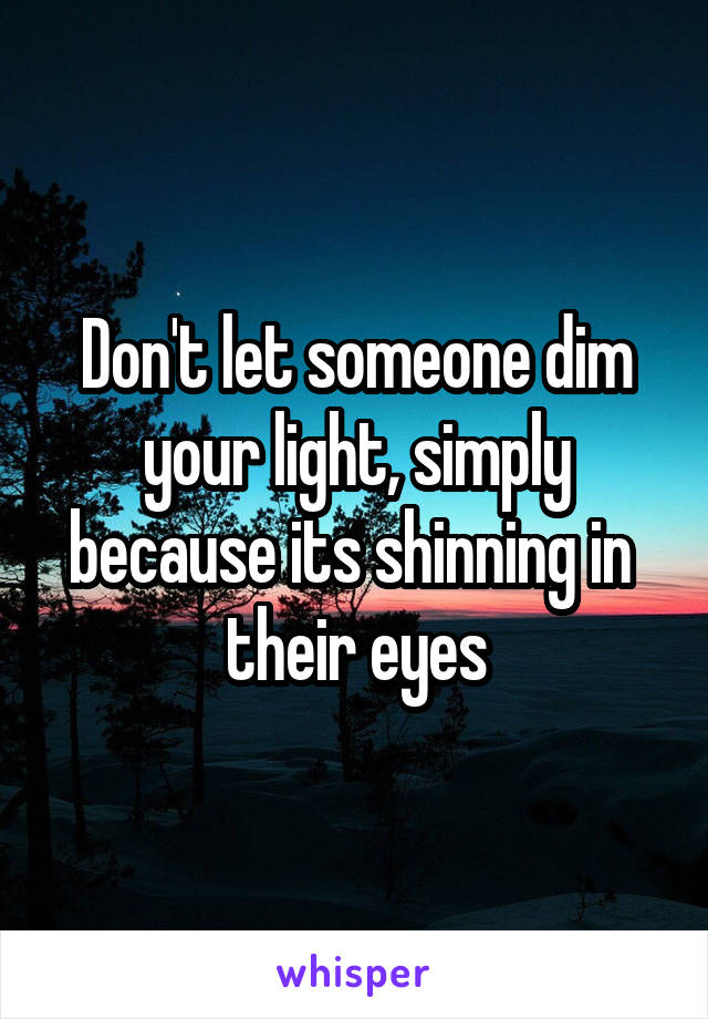 Don't let someone dim your light, simply because its shinning in  their eyes