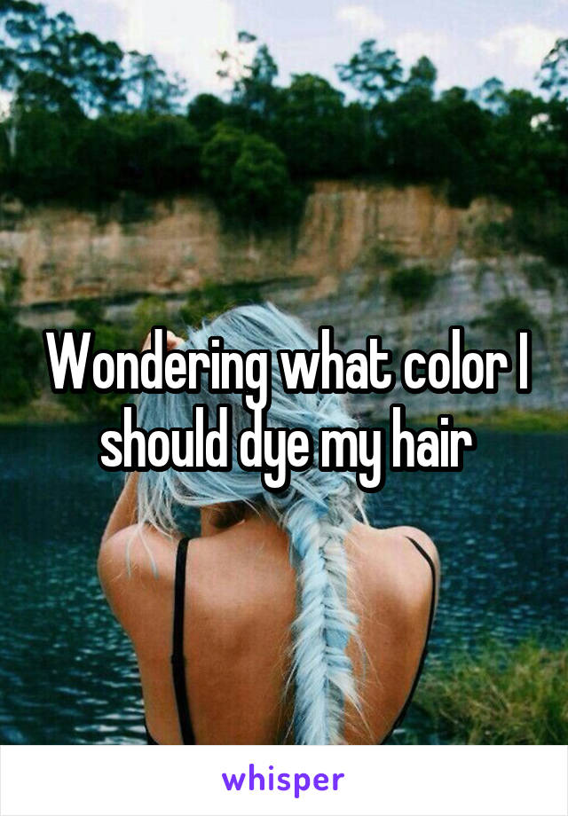 Wondering what color I should dye my hair