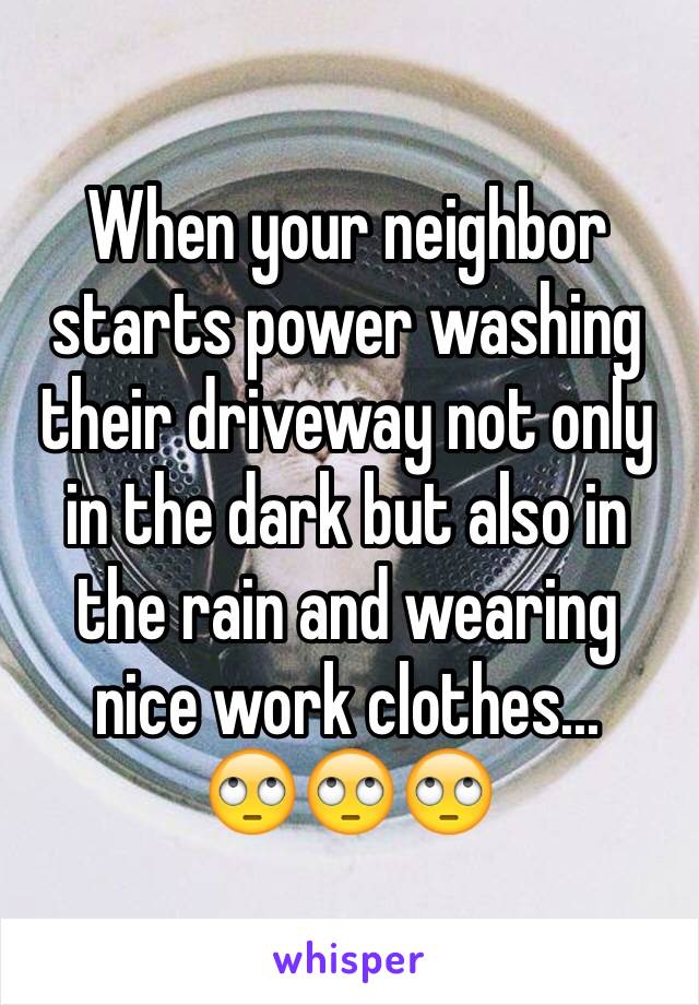 When your neighbor starts power washing their driveway not only in the dark but also in the rain and wearing nice work clothes...
🙄🙄🙄