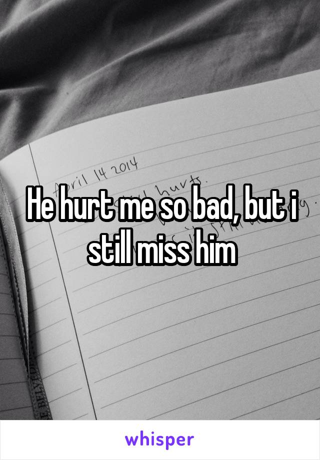 He hurt me so bad, but i still miss him